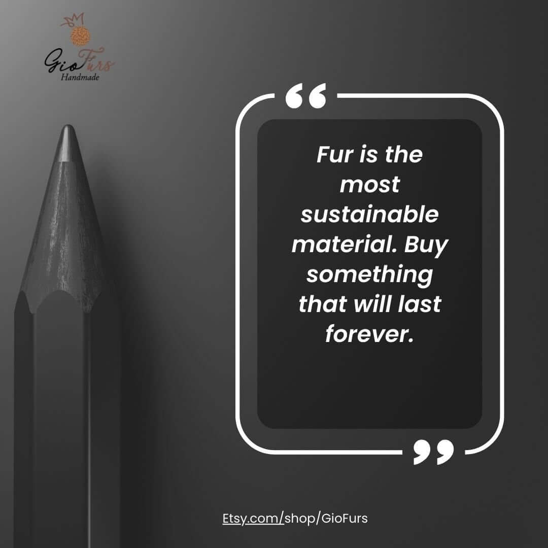 Fur is the most sustainable material. Buy something that will last forever. - Gio Furs